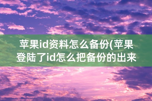 苹果id资料怎么备份(苹果登陆了id怎么把备份的出来)