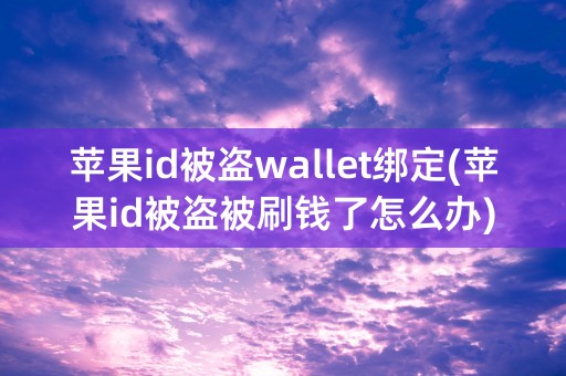 苹果id被盗wallet绑定(苹果id被盗被刷钱了怎么办)