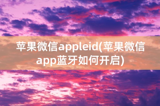 苹果微信appleid(苹果微信app蓝牙如何开启)