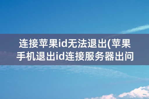 连接苹果id无法退出(苹果手机退出id连接服务器出问题怎么解决)