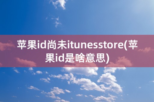 苹果id尚未itunesstore(苹果id是啥意思)