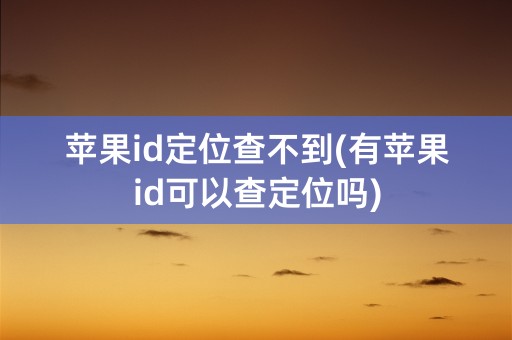 苹果id定位查不到(有苹果id可以查定位吗)