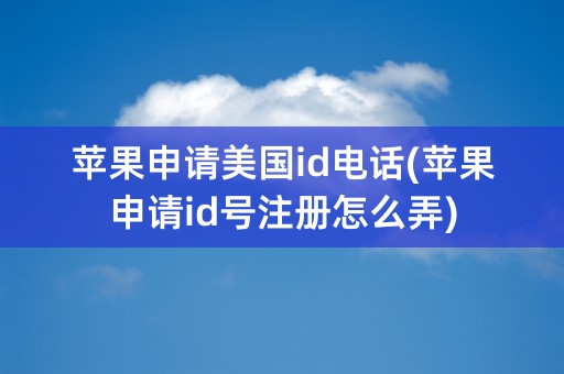 苹果申请美国id电话(苹果申请id号注册怎么弄)