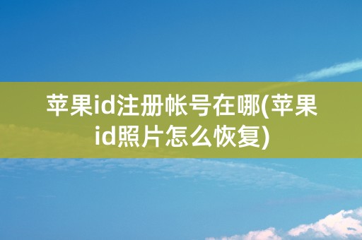 苹果id注册帐号在哪(苹果id照片怎么恢复)