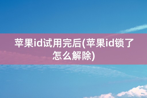 苹果id试用完后(苹果id锁了怎么解除)