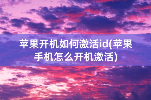 苹果开机如何激活id(苹果手机怎么开机激活)