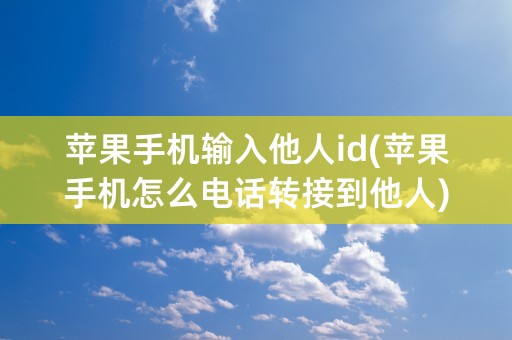 苹果手机输入他人id(苹果手机怎么电话转接到他人)