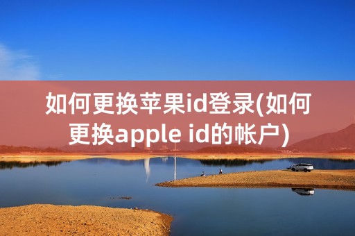 如何更换苹果id登录(如何更换apple id的帐户)