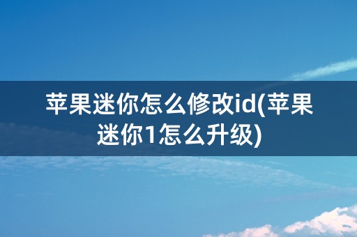 苹果迷你怎么修改id(苹果迷你1怎么升级)