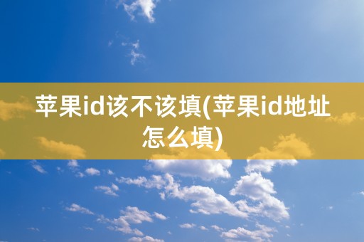 苹果id该不该填(苹果id地址怎么填)