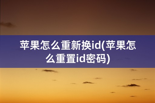 苹果怎么重新换id(苹果怎么重置id密码)