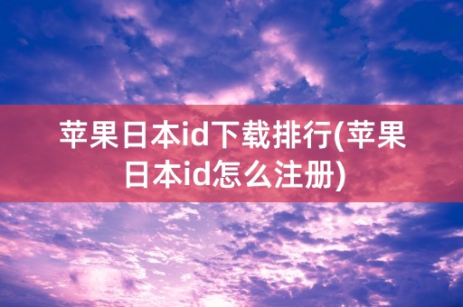 苹果日本id下载排行(苹果日本id怎么注册)