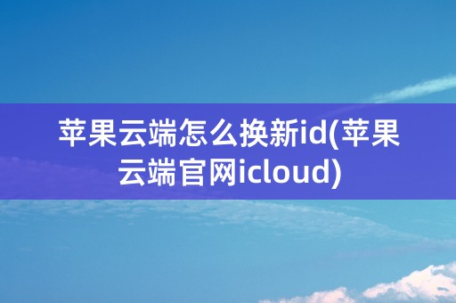 苹果云端怎么换新id(苹果云端官网icloud)