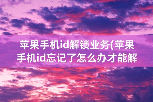 苹果手机id解锁业务(苹果手机id忘记了怎么办才能解开)