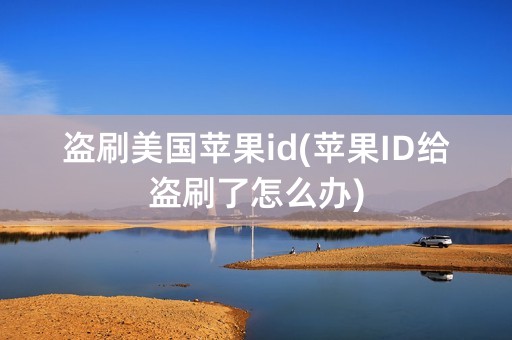 盗刷美国苹果id(苹果ID给盗刷了怎么办)