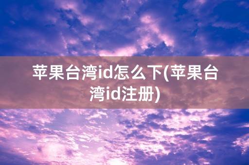 苹果台湾id怎么下(苹果台湾id注册)