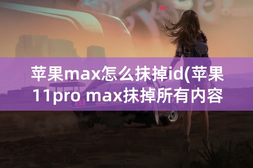 苹果max怎么抹掉id(苹果11pro max抹掉所有内容和设置)