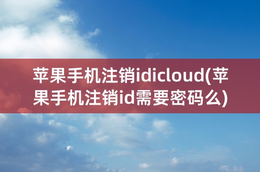 苹果手机注销idicloud(苹果手机注销id需要密码么)