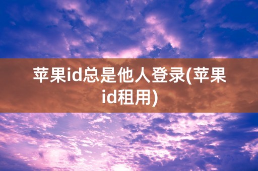 苹果id总是他人登录(苹果id租用)