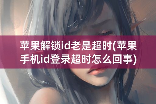 苹果解锁id老是超时(苹果手机id登录超时怎么回事)