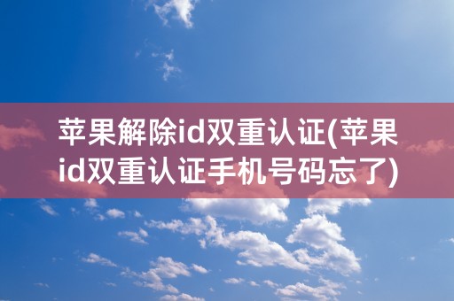 苹果解除id双重认证(苹果id双重认证手机号码忘了)