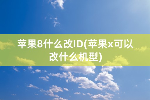 苹果8什么改ID(苹果x可以改什么机型)