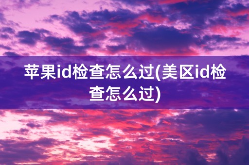 苹果id检查怎么过(美区id检查怎么过)