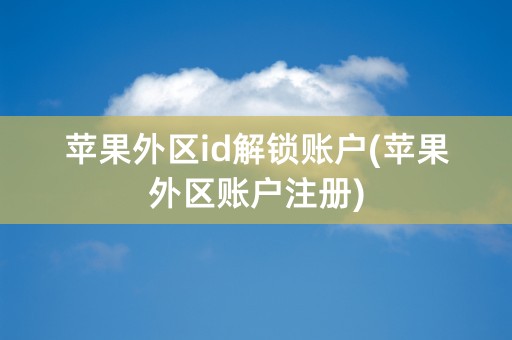 苹果外区id解锁账户(苹果外区账户注册)