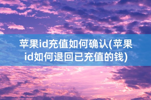 苹果id充值如何确认(苹果id如何退回已充值的钱)