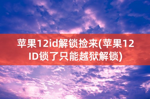 苹果12id解锁捡来(苹果12ID锁了只能越狱解锁)