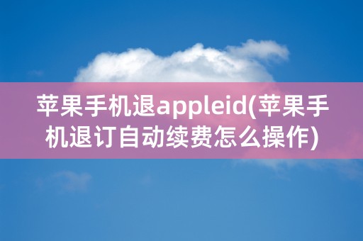 苹果手机退appleid(苹果手机退订自动续费怎么操作)