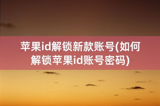 苹果id解锁新款账号(如何解锁苹果id账号密码)