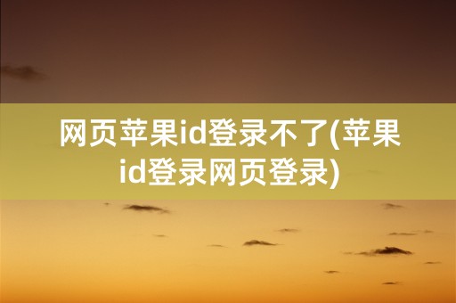 网页苹果id登录不了(苹果id登录网页登录)