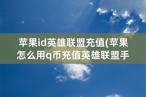 苹果id英雄联盟充值(苹果怎么用q币充值英雄联盟手游)