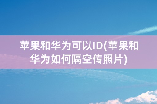 苹果和华为可以ID(苹果和华为如何隔空传照片)