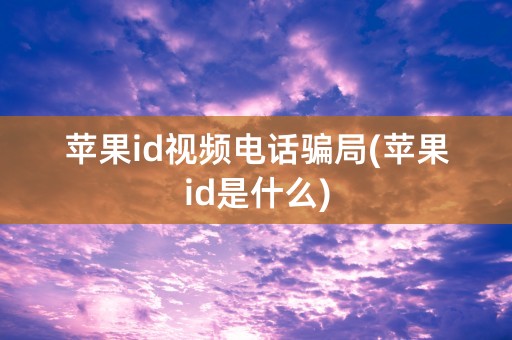 苹果id视频电话骗局(苹果id是什么)