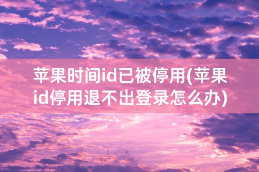 苹果时间id已被停用(苹果id停用退不出登录怎么办)