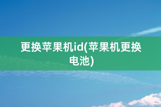 更换苹果机id(苹果机更换电池)