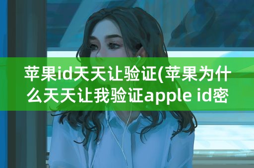 苹果id天天让验证(苹果为什么天天让我验证apple id密码啊)