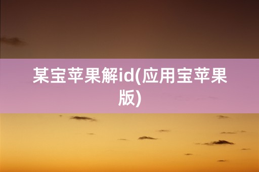 某宝苹果解id(应用宝苹果版)