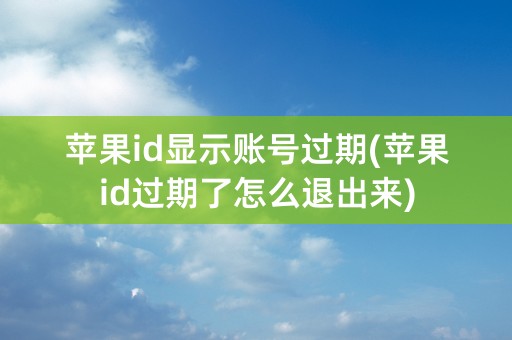 苹果id显示账号过期(苹果id过期了怎么退出来)