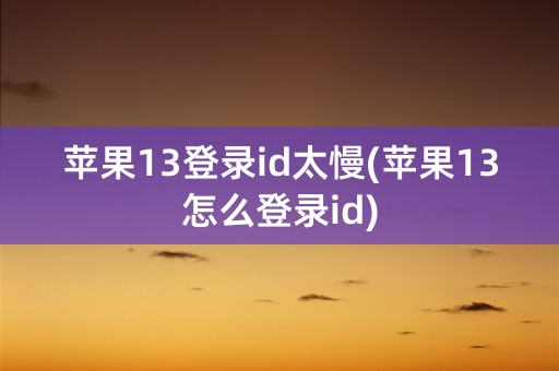 苹果13登录id太慢(苹果13怎么登录id)