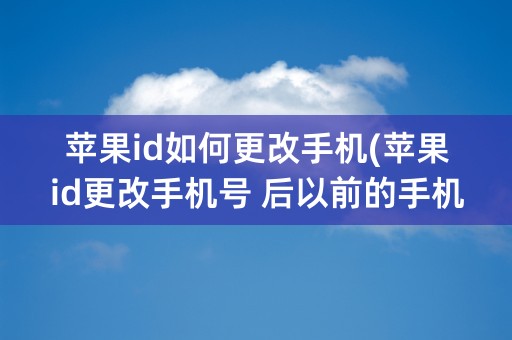 苹果id如何更改手机(苹果id更改手机号 后以前的手机号可以注册新的id吗)