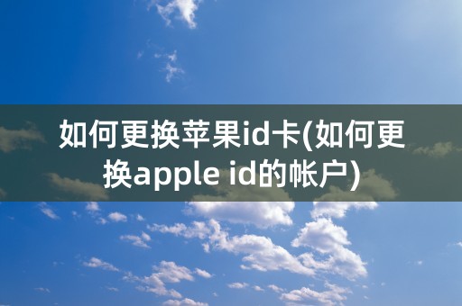 如何更换苹果id卡(如何更换apple id的帐户)