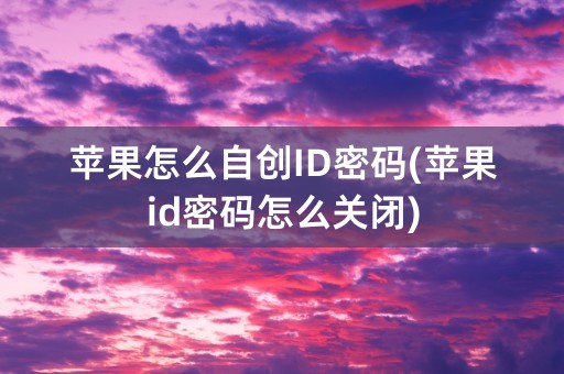 苹果怎么自创ID密码(苹果id密码怎么关闭)