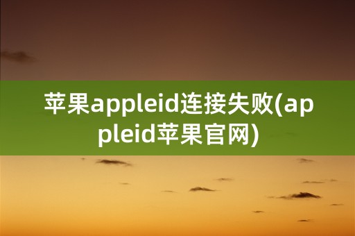 苹果appleid连接失败(appleid苹果官网)