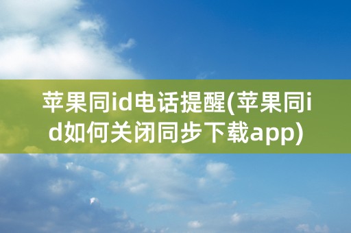 苹果同id电话提醒(苹果同id如何关闭同步下载app)