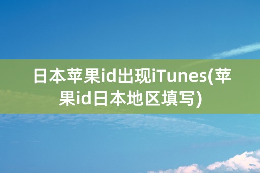 日本苹果id出现iTunes(苹果id日本地区填写)