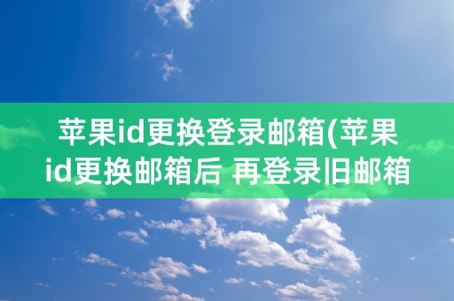 苹果id更换登录邮箱(苹果id更换邮箱后 再登录旧邮箱照片还有吗)