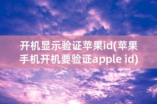 开机显示验证苹果id(苹果手机开机要验证apple id)